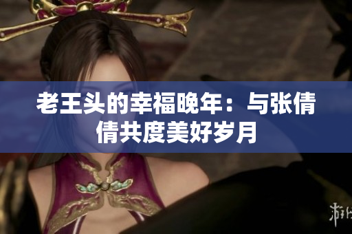 老王头的幸福晚年：与张倩倩共度美好岁月