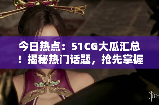 今日热点：51CG大瓜汇总！揭秘热门话题，抢先掌握最新动态！