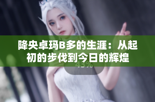 降央卓玛B多的生涯：从起初的步伐到今日的辉煌