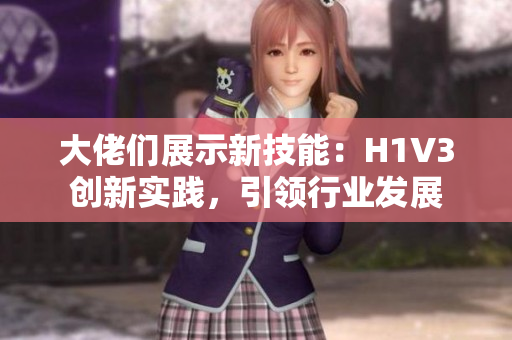 大佬们展示新技能：H1V3创新实践，引领行业发展