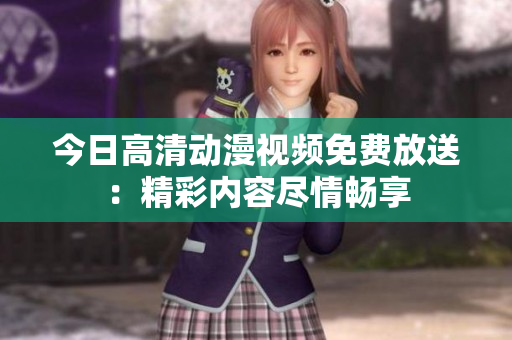 今日高清动漫视频免费放送：精彩内容尽情畅享