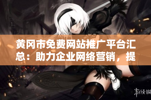 黄冈市免费网站推广平台汇总：助力企业网络营销，提升品牌影响力