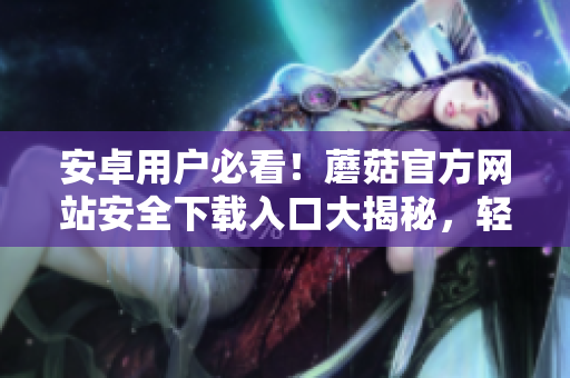 安卓用户必看！蘑菇官方网站安全下载入口大揭秘，轻松获取最新APP版本！