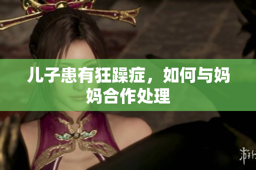 儿子患有狂躁症，如何与妈妈合作处理