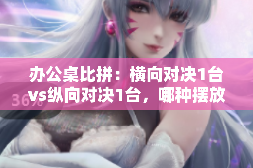 办公桌比拼：横向对决1台vs纵向对决1台，哪种摆放方式更高效？