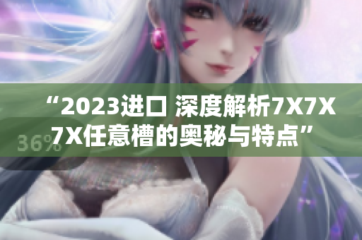 “2023进口 深度解析7X7X7X任意槽的奥秘与特点”