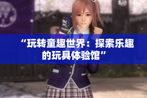“玩转童趣世界：探索乐趣的玩具体验馆”