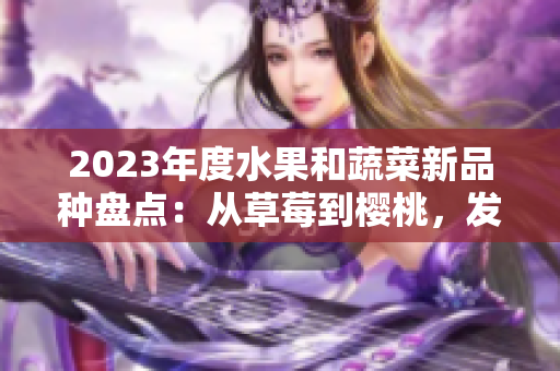 2023年度水果和蔬菜新品种盘点：从草莓到樱桃，发现这些新奇且令人惊喜的绿色和粉色品种。