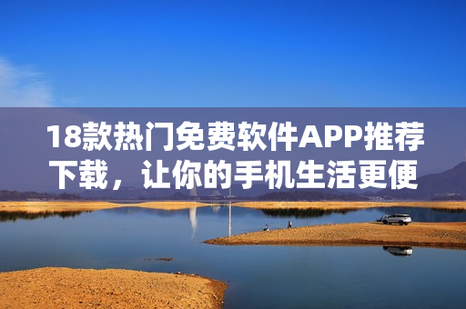 18款热门免费软件APP推荐下载，让你的手机生活更便捷