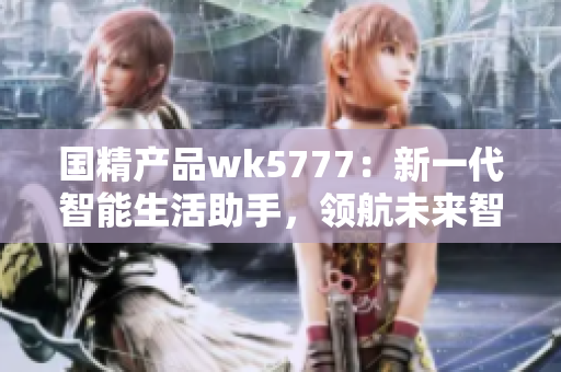 国精产品wk5777：新一代智能生活助手，领航未来智慧生活