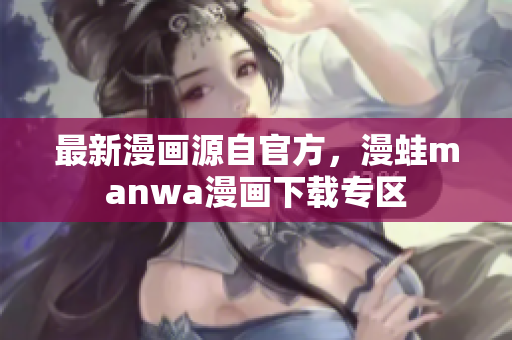 最新漫画源自官方，漫蛙manwa漫画下载专区