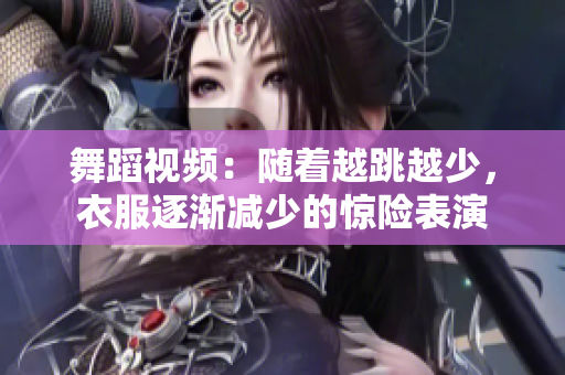 舞蹈视频：随着越跳越少，衣服逐渐减少的惊险表演
