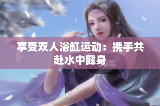享受双人浴缸运动：携手共赴水中健身