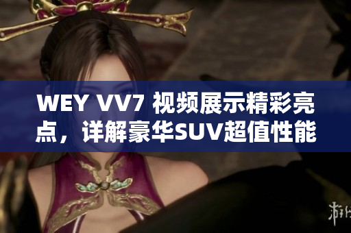 WEY VV7 视频展示精彩亮点，详解豪华SUV超值性能