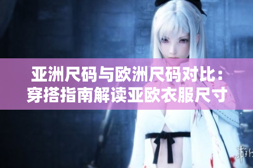 亚洲尺码与欧洲尺码对比：穿搭指南解读亚欧衣服尺寸差异