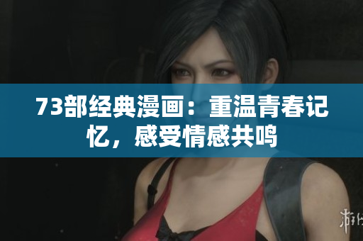 73部经典漫画：重温青春记忆，感受情感共鸣