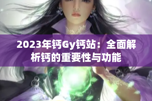2023年钙Gy钙站：全面解析钙的重要性与功能