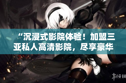 “沉浸式影院体验！加盟三亚私人高清影院，尽享豪华视听盛宴！独家图片揭秘！”