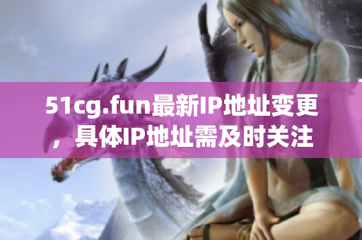 51cg.fun最新IP地址变更，具体IP地址需及时关注