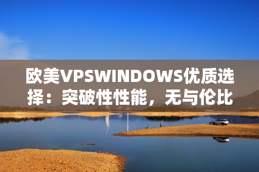 欧美VPSWINDOWS优质选择：突破性性能，无与伦比