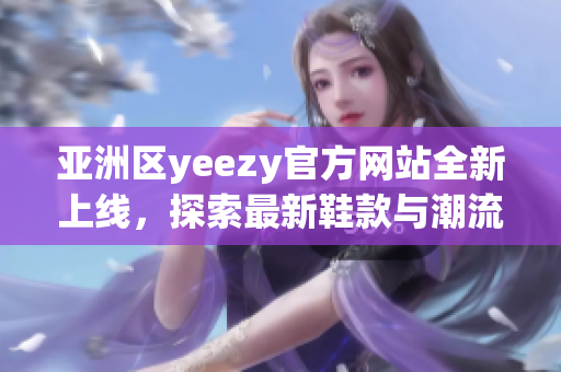 亚洲区yeezy官方网站全新上线，探索最新鞋款与潮流