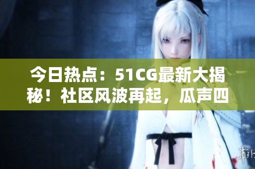 今日热点：51CG最新大揭秘！社区风波再起，瓜声四起，引发热议！