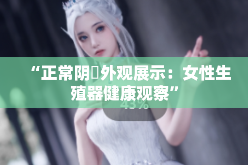 “正常阴脣外观展示：女性生殖器健康观察”