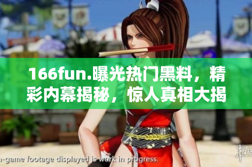 166fun.曝光热门黑料，精彩内幕揭秘，惊人真相大揭露