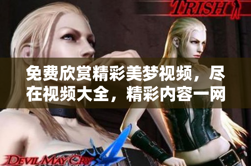 免费欣赏精彩美梦视频，尽在视频大全，精彩内容一网打尽