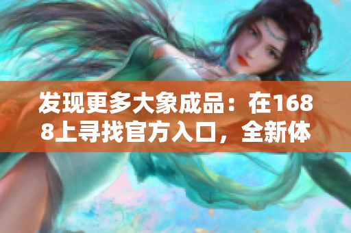 发现更多大象成品：在1688上寻找官方入口，全新体验等待您的探索！