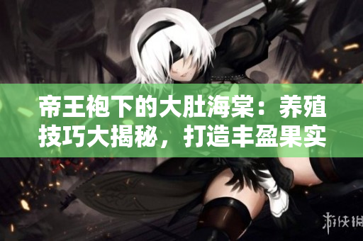 帝王袍下的大肚海棠：养殖技巧大揭秘，打造丰盈果实的秘诀