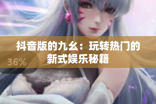 抖音版的九幺：玩转热门的新式娱乐秘籍