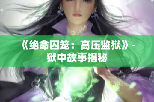 《绝命囚笼：高压监狱》- 狱中故事揭秘