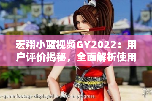 宏翔小蓝视频GY2022：用户评价揭秘，全面解析使用体验与功能亮点