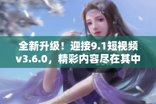 全新升级！迎接9.1短视频v3.6.0，精彩内容尽在其中