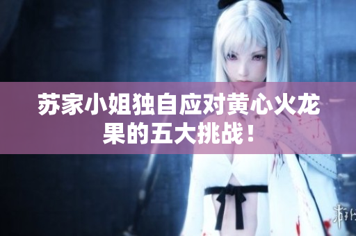 苏家小姐独自应对黄心火龙果的五大挑战！