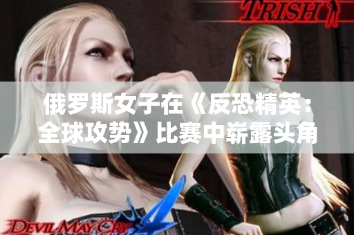 俄罗斯女子在《反恐精英：全球攻势》比赛中崭露头角：探索电竞新星的崛起