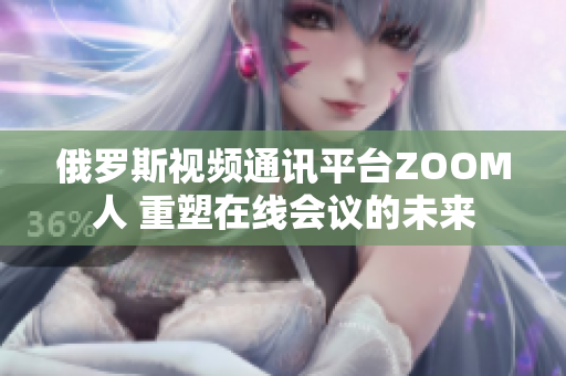 俄罗斯视频通讯平台ZOOM人 重塑在线会议的未来