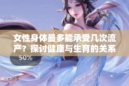 女性身体最多能承受几次流产？探讨健康与生育的关系