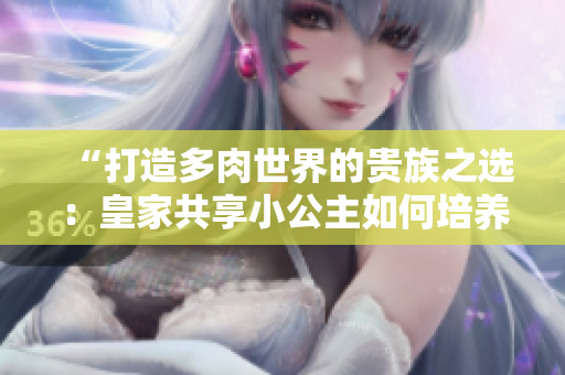 “打造多肉世界的贵族之选：皇家共享小公主如何培养？”
