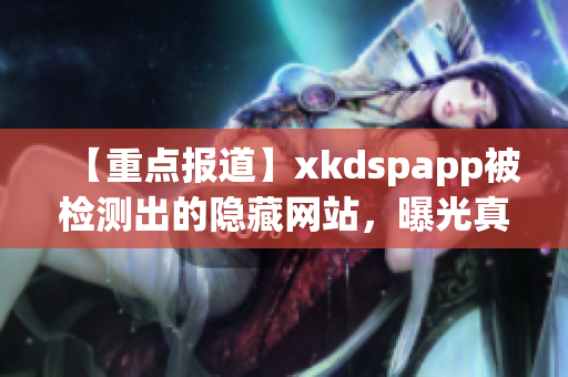 【重点报道】xkdspapp被检测出的隐藏网站，曝光真相，事态严重！