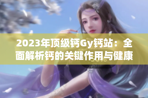 2023年顶级钙Gy钙站：全面解析钙的关键作用与健康益处