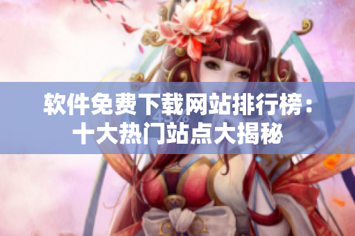 软件免费下载网站排行榜：十大热门站点大揭秘