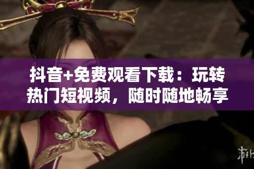 抖音+免费观看下载：玩转热门短视频，随时随地畅享无限乐趣