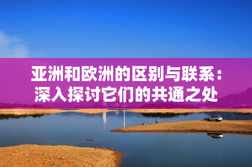 亚洲和欧洲的区别与联系：深入探讨它们的共通之处