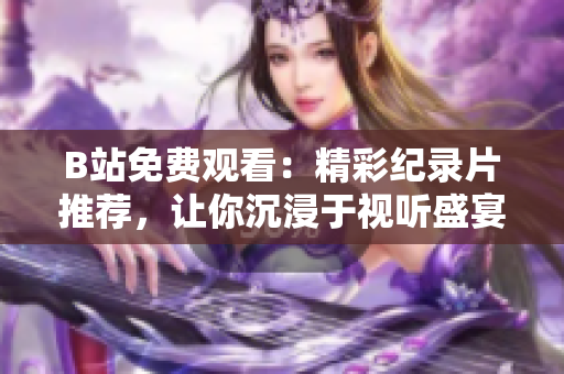 B站免费观看：精彩纪录片推荐，让你沉浸于视听盛宴