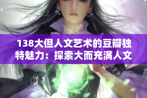 138大但人文艺术的豆瓣独特魅力：探索大而充满人文艺术氛围的豆瓣世界