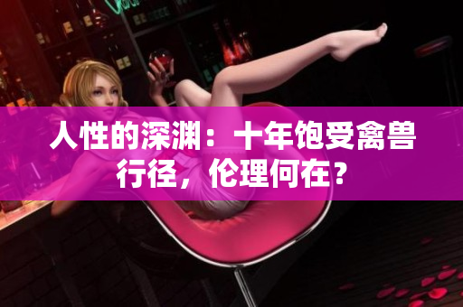 人性的深渊：十年饱受禽兽行径，伦理何在？