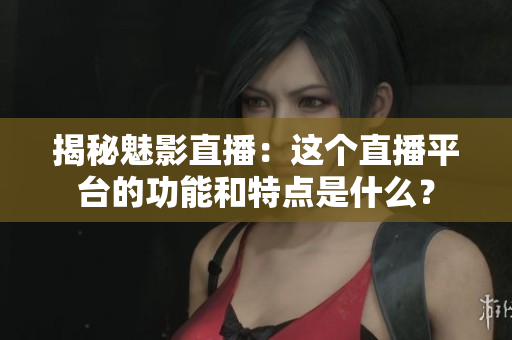 揭秘魅影直播：这个直播平台的功能和特点是什么？