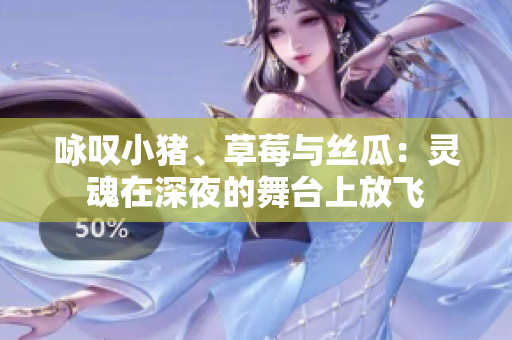 咏叹小猪、草莓与丝瓜：灵魂在深夜的舞台上放飞